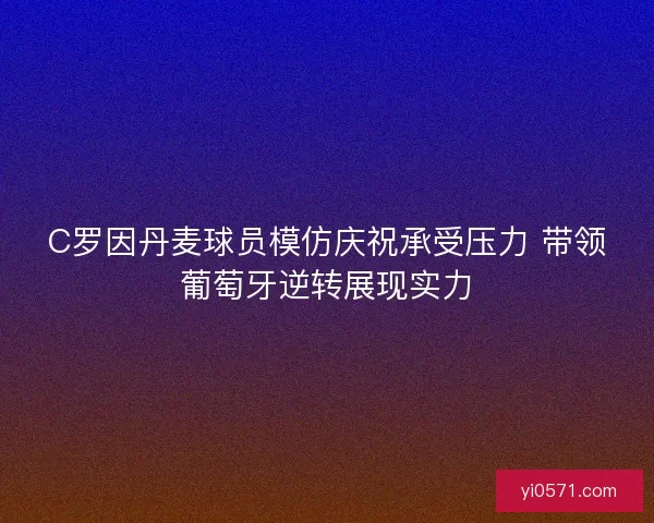 C罗因丹麦球员模仿庆祝承受压力 带领葡萄牙逆转展现实力 C罗因丹麦球员模仿庆祝承受压力 带领葡萄牙逆转展现实力