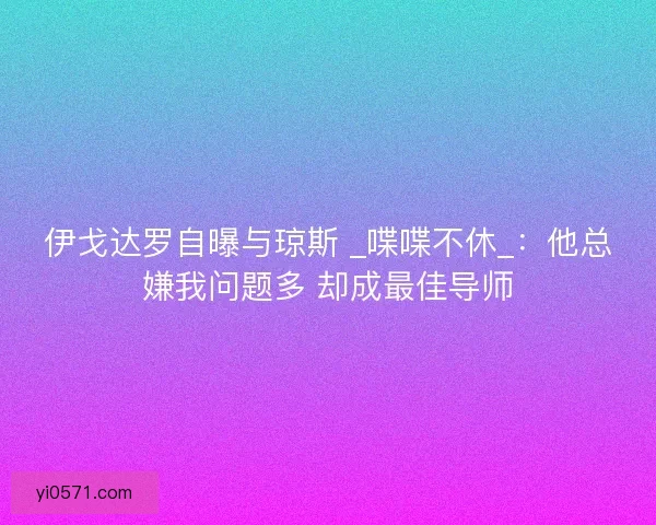 伊戈达罗自曝与琼斯 _喋喋不休_：他总嫌我问题多 却成最佳导师