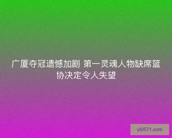 广厦夺冠遗憾加剧 第一灵魂人物缺席篮协决定令人失望 广厦夺冠遗憾加剧 第一灵魂人物缺席篮协决定令人失望