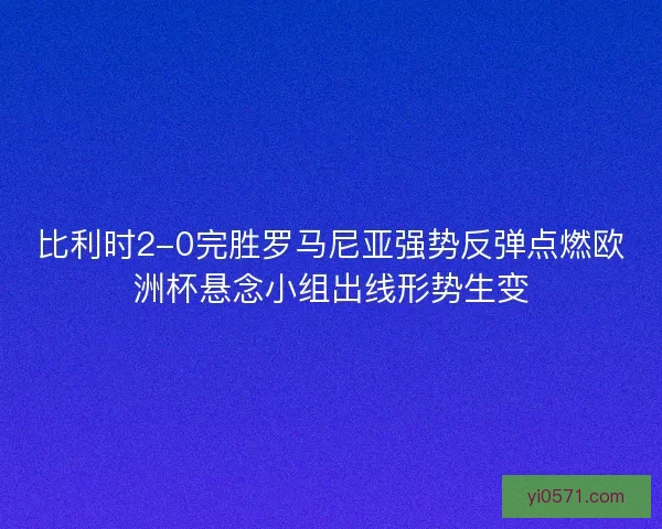 比利时2-0完胜罗马尼亚强势反弹点燃欧洲杯悬念小组出线形势生变