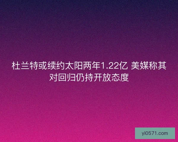 杜兰特或续约太阳两年1.22亿 美媒称其对回归仍持开放态度