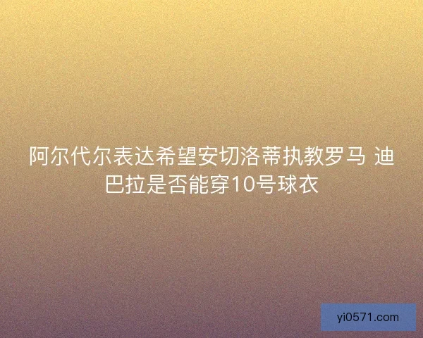 阿尔代尔表达希望安切洛蒂执教罗马 迪巴拉是否能穿10号球衣