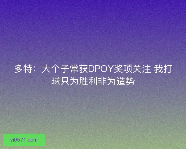 多特：大个子常获DPOY奖项关注 我打球只为胜利非为造势