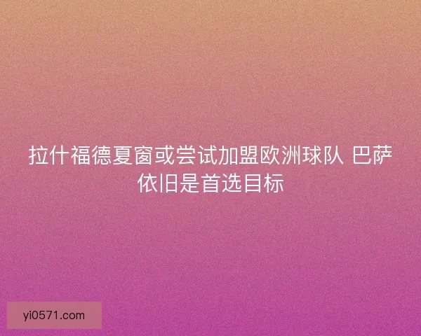 拉什福德夏窗或尝试加盟欧洲球队 巴萨依旧是首选目标