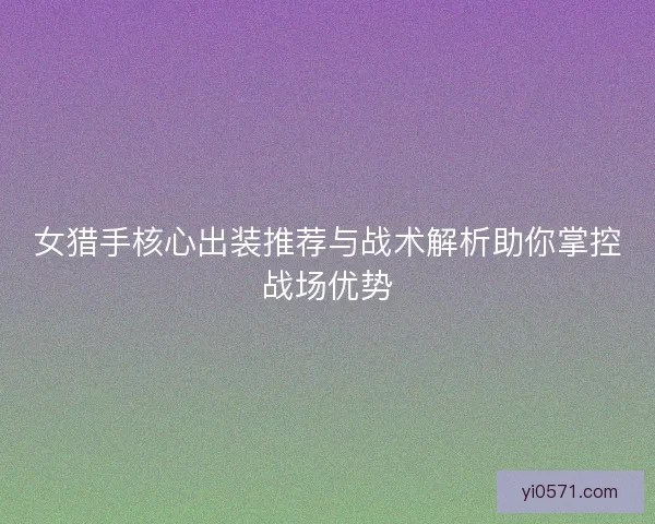 女猎手核心出装推荐与战术解析助你掌控战场优势