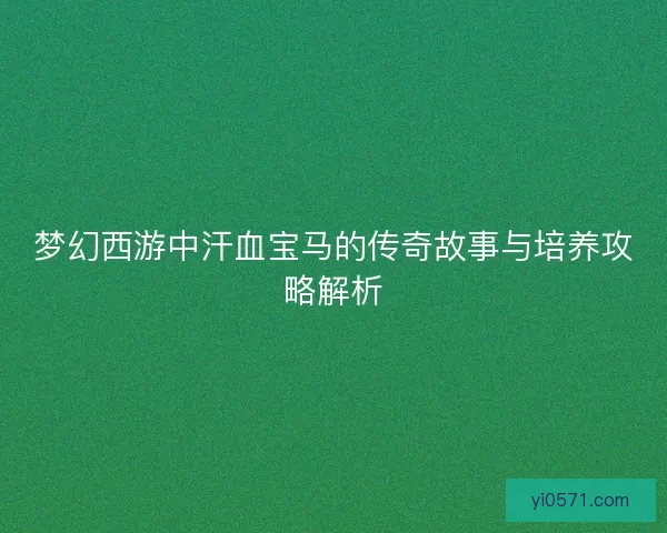 梦幻西游中汗血宝马的传奇故事与培养攻略解析