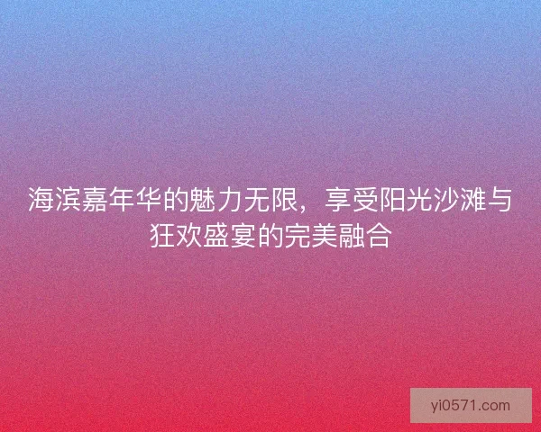 海滨嘉年华的魅力无限，享受阳光沙滩与狂欢盛宴的完美融合