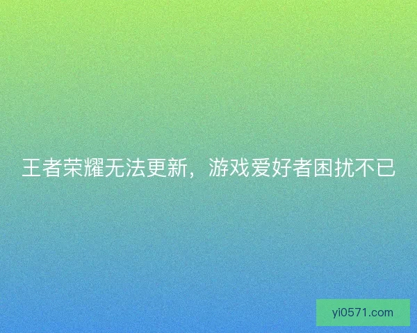 王者荣耀无法更新，游戏爱好者困扰不已