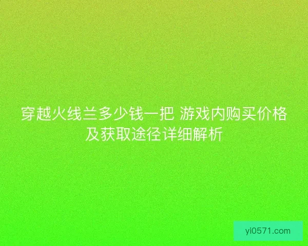 穿越火线兰多少钱一把 游戏内购买价格及获取途径详细解析