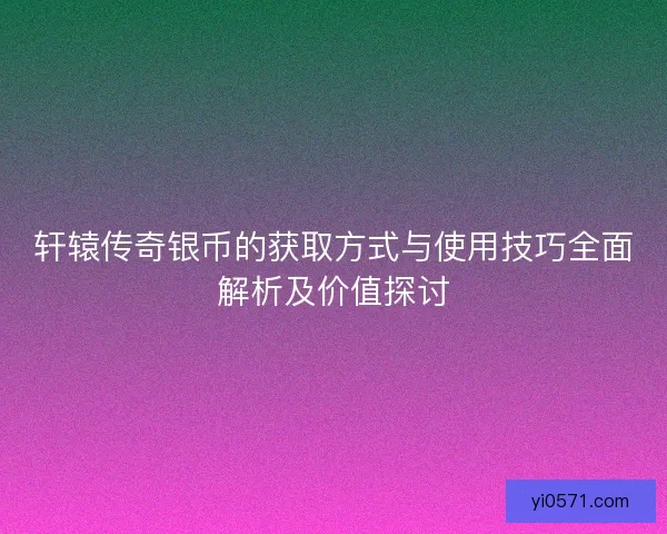 轩辕传奇银币的获取方式与使用技巧全面解析及价值探讨 轩辕传奇银币的获取方式与使用技巧全面解析及价值探讨