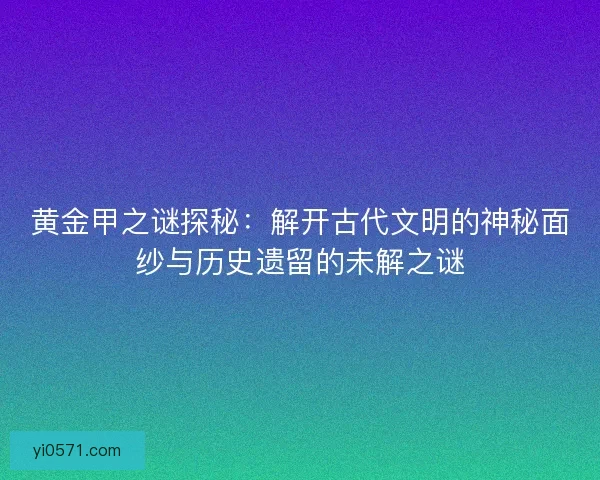 黄金甲之谜探秘：解开古代文明的神秘面纱与历史遗留的未解之谜