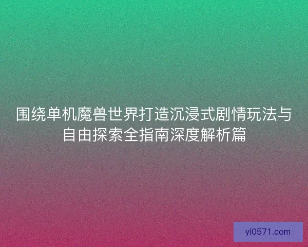 围绕单机魔兽世界打造沉浸式剧情玩法与自由探索全指南深度解析篇 围绕单机魔兽世界打造沉浸式剧情玩法与自由探索全指南深度解析篇