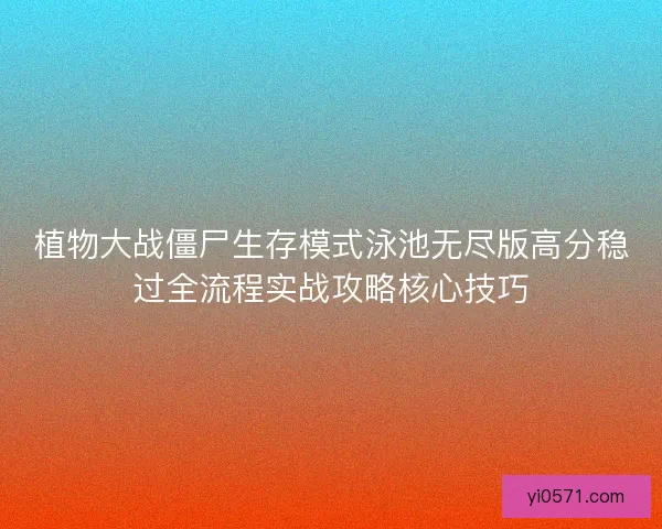 植物大战僵尸生存模式泳池无尽版高分稳过全流程实战攻略核心技巧 植物大战僵尸生存模式泳池无尽版高分稳过全流程实战攻略核心技巧