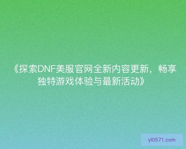 《探索DNF美服官网全新内容更新，畅享独特游戏体验与最新活动》