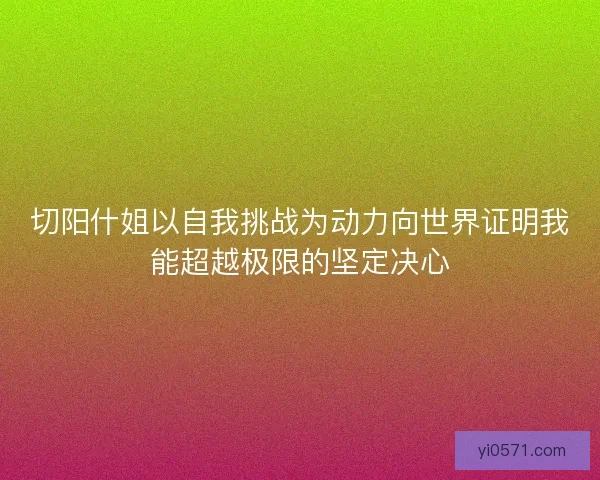 切阳什姐以自我挑战为动力向世界证明我能超越极限的坚定决心