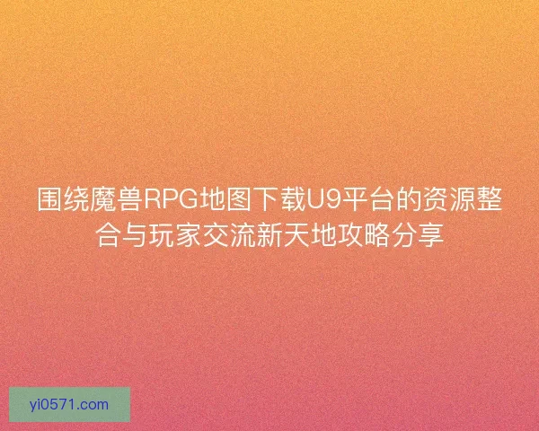 围绕魔兽RPG地图下载U9平台的资源整合与玩家交流新天地攻略分享