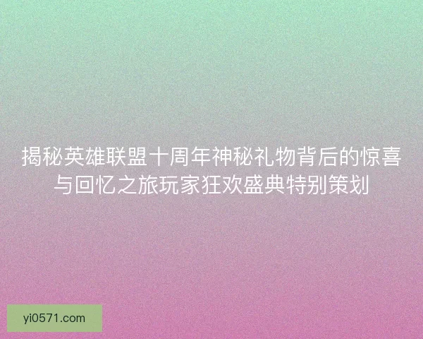 揭秘英雄联盟十周年神秘礼物背后的惊喜与回忆之旅玩家狂欢盛典特别策划 揭秘英雄联盟十周年神秘礼物背后的惊喜与回忆之旅玩家狂欢盛典特别策划