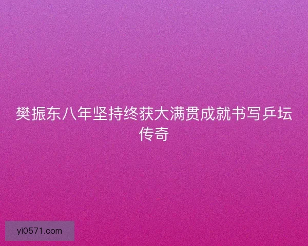 樊振东八年坚持终获大满贯成就书写乒坛传奇 樊振东八年坚持终获大满贯成就书写乒坛传奇