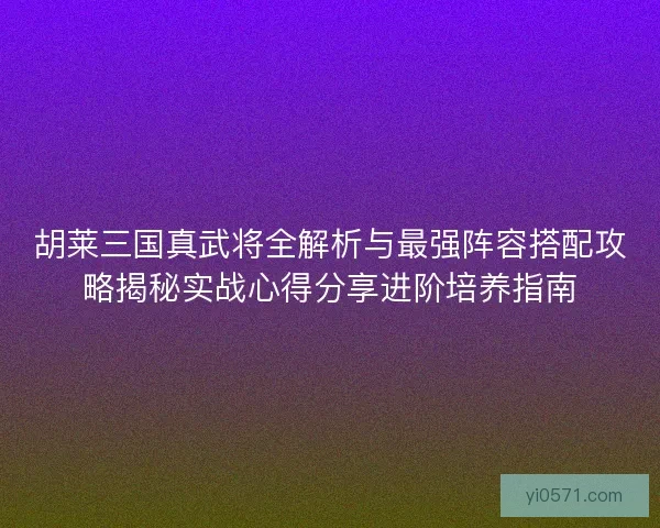 胡莱三国真武将全解析与最强阵容搭配攻略揭秘实战心得分享进阶培养指南