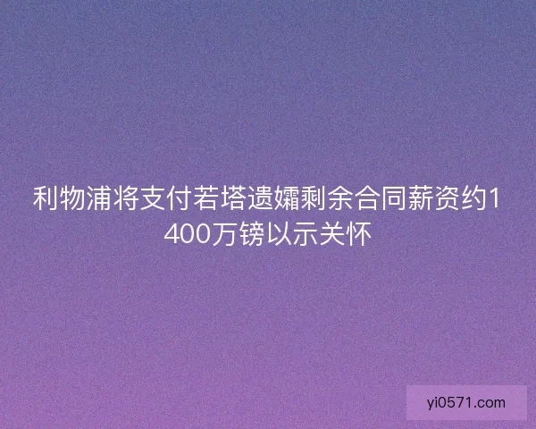 利物浦将支付若塔遗孀剩余合同薪资约1400万镑以示关怀 利物浦将支付若塔遗孀剩余合同薪资约1400万镑以示关怀