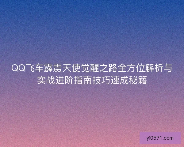 QQ飞车霹雳天使觉醒之路全方位解析与实战进阶指南技巧速成秘籍