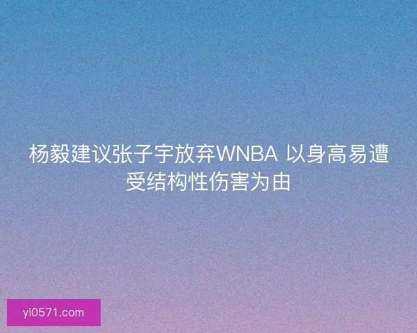杨毅建议张子宇放弃WNBA 以身高易遭受结构性伤害为由
