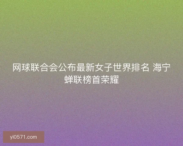 网球联合会公布最新女子世界排名 海宁蝉联榜首荣耀