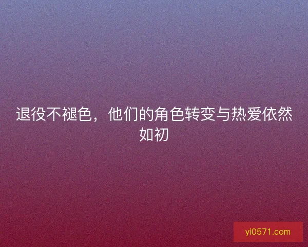 退役不褪色，他们的角色转变与热爱依然如初
