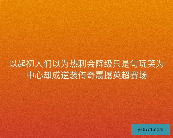 以起初人们以为热刺会降级只是句玩笑为中心却成逆袭传奇震撼英超赛场