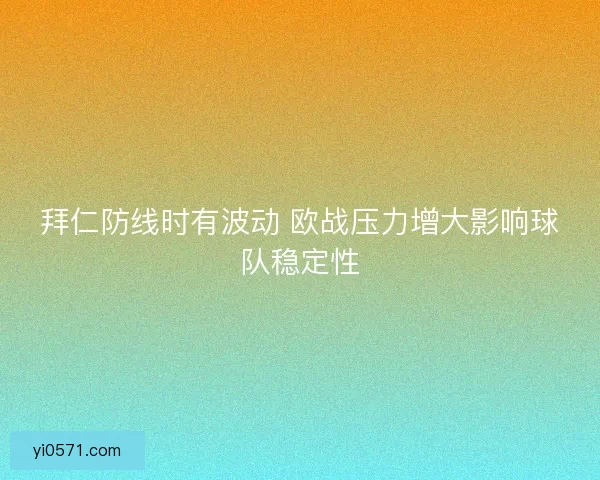 拜仁防线时有波动 欧战压力增大影响球队稳定性 拜仁防线时有波动 欧战压力增大影响球队稳定性