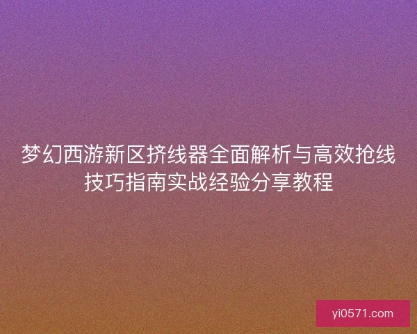梦幻西游新区挤线器全面解析与高效抢线技巧指南实战经验分享教程 梦幻西游新区挤线器全面解析与高效抢线技巧指南实战经验分享教程