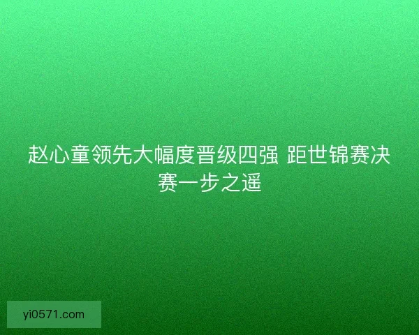 赵心童领先大幅度晋级四强 距世锦赛决赛一步之遥 赵心童领先大幅度晋级四强 距世锦赛决赛一步之遥