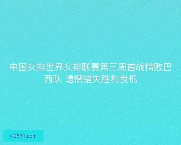 中国女排世界女排联赛第三周首战惜败巴西队 遗憾错失胜利良机