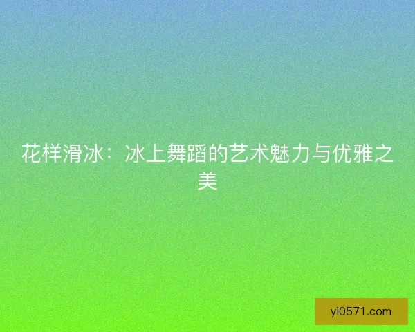 花样滑冰：冰上舞蹈的艺术魅力与优雅之美