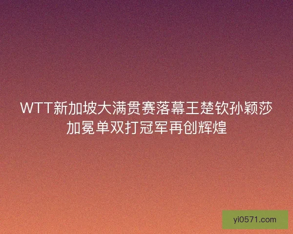 WTT新加坡大满贯赛落幕王楚钦孙颖莎加冕单双打冠军再创辉煌