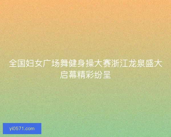 全国妇女广场舞健身操大赛浙江龙泉盛大启幕精彩纷呈