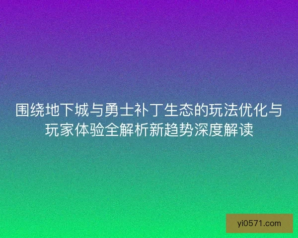围绕地下城与勇士补丁生态的玩法优化与玩家体验全解析新趋势深度解读
