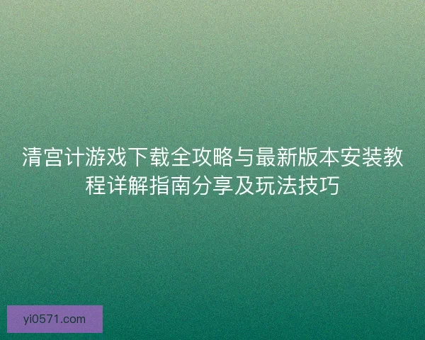清宫计游戏下载全攻略与最新版本安装教程详解指南分享及玩法技巧