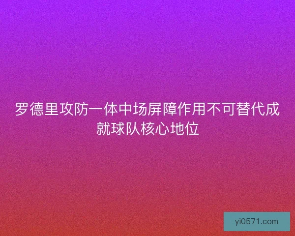 罗德里攻防一体中场屏障作用不可替代成就球队核心地位
