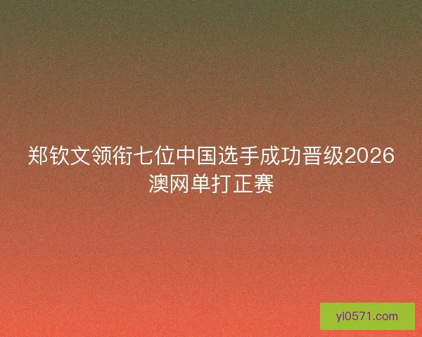 郑钦文领衔七位中国选手成功晋级2026澳网单打正赛