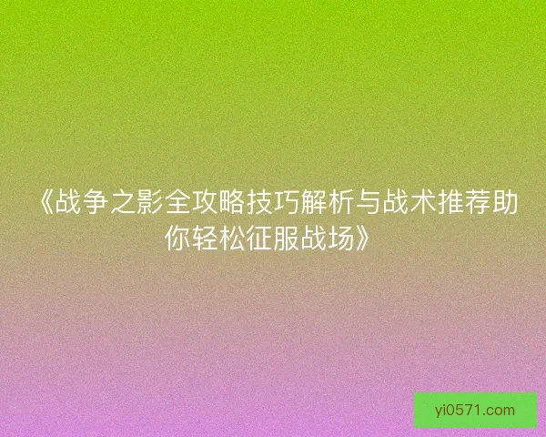《战争之影全攻略技巧解析与战术推荐助你轻松征服战场》 《战争之影全攻略技巧解析与战术推荐助你轻松征服战场》