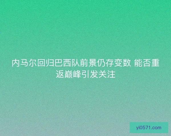 内马尔回归巴西队前景仍存变数 能否重返巅峰引发关注 内马尔回归巴西队前景仍存变数 能否重返巅峰引发关注