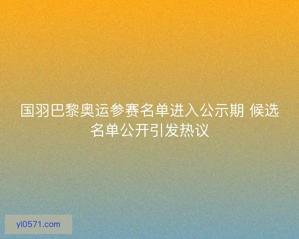 国羽巴黎奥运参赛名单进入公示期 候选名单公开引发热议