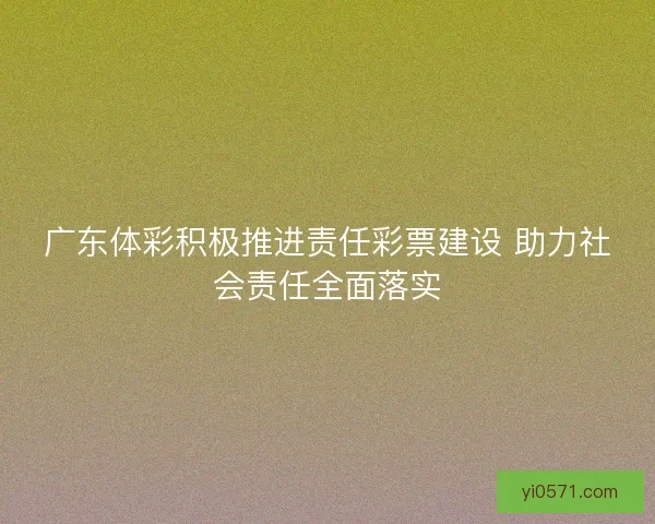 广东体彩积极推进责任彩票建设 助力社会责任全面落实 广东体彩积极推进责任彩票建设 助力社会责任全面落实