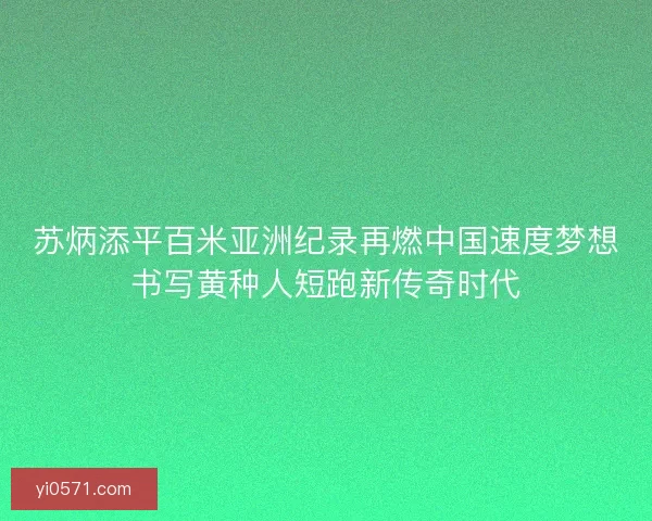 苏炳添平百米亚洲纪录再燃中国速度梦想书写黄种人短跑新传奇时代 苏炳添平百米亚洲纪录再燃中国速度梦想书写黄种人短跑新传奇时代