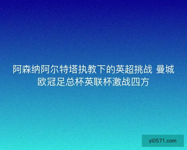 阿森纳阿尔特塔执教下的英超挑战 曼城欧冠足总杯英联杯激战四方 阿森纳阿尔特塔执教下的英超挑战 曼城欧冠足总杯英联杯激战四方