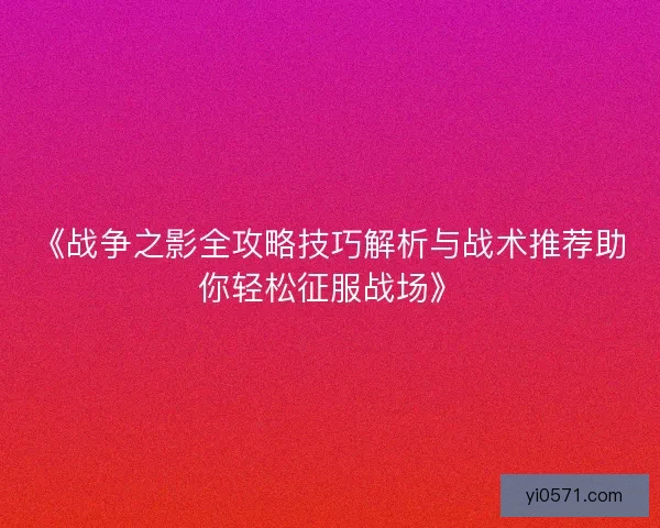 《战争之影全攻略技巧解析与战术推荐助你轻松征服战场》 《战争之影全攻略技巧解析与战术推荐助你轻松征服战场》