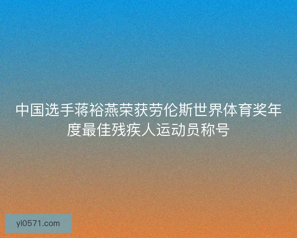 中国选手蒋裕燕荣获劳伦斯世界体育奖年度最佳残疾人运动员称号