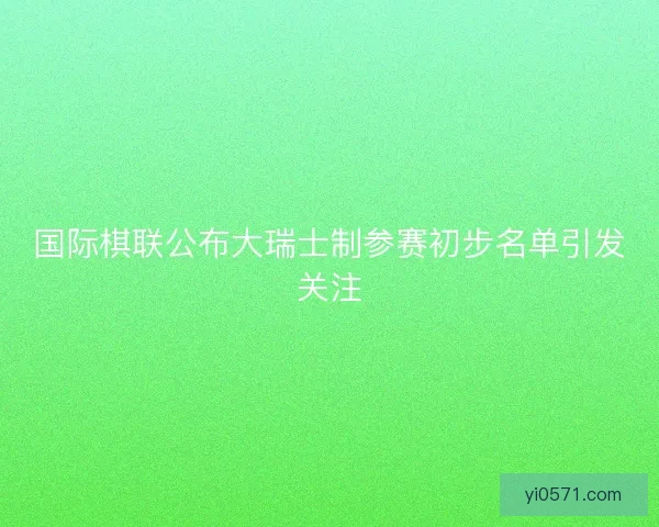 国际棋联公布大瑞士制参赛初步名单引发关注 国际棋联公布大瑞士制参赛初步名单引发关注