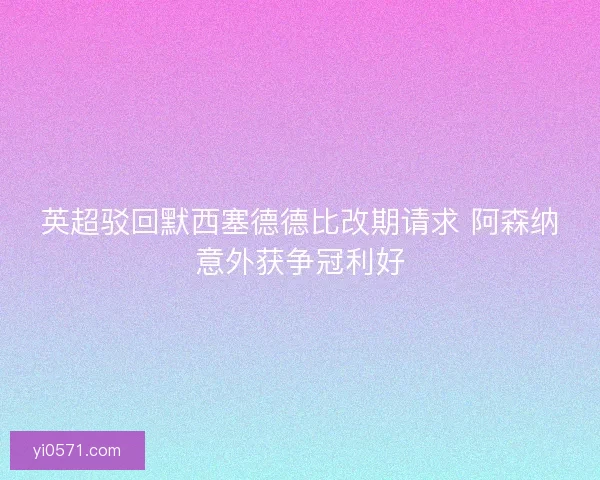 英超驳回默西塞德德比改期请求 阿森纳意外获争冠利好